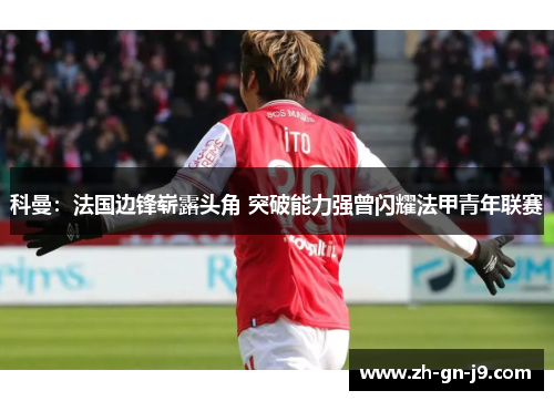 科曼:法国边锋崭露头角 突破能力强曾闪耀法甲青年联赛