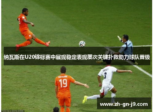 纳瓦斯在U20锦标赛中展现稳定表现屡次关键扑救助力球队晋级