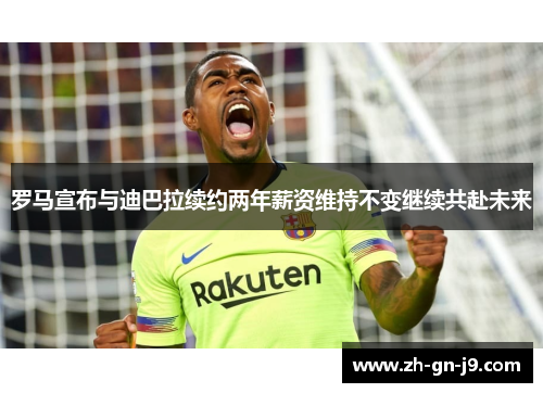 罗马宣布与迪巴拉续约两年薪资维持不变继续共赴未来