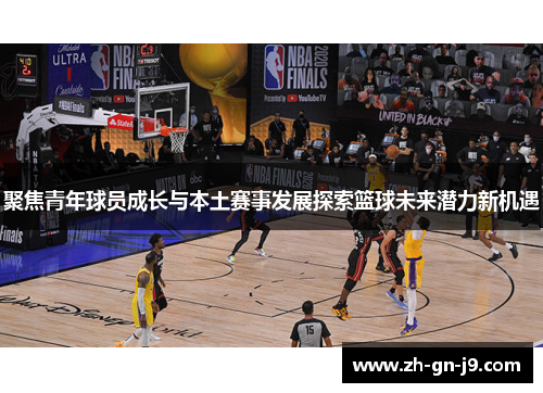 聚焦青年球员成长与本土赛事发展探索篮球未来潜力新机遇