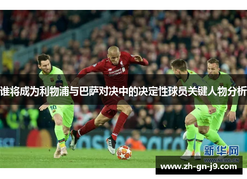 谁将成为利物浦与巴萨对决中的决定性球员关键人物分析