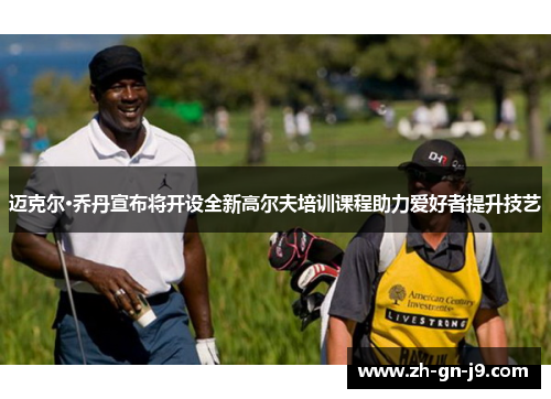 迈克尔·乔丹宣布将开设全新高尔夫培训课程助力爱好者提升技艺