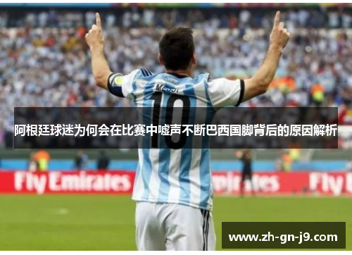 阿根廷球迷为何会在比赛中嘘声不断巴西国脚背后的原因解析