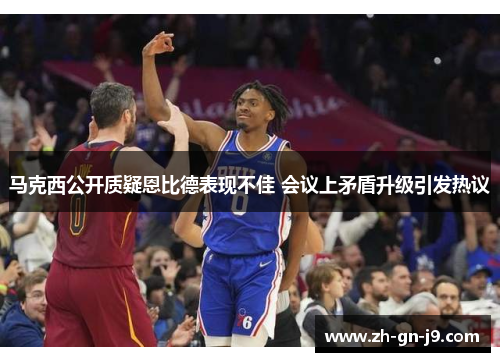 马克西公开质疑恩比德表现不佳 会议上矛盾升级引发热议