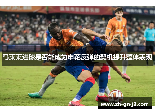 马莱莱进球是否能成为申花反弹的契机提升整体表现