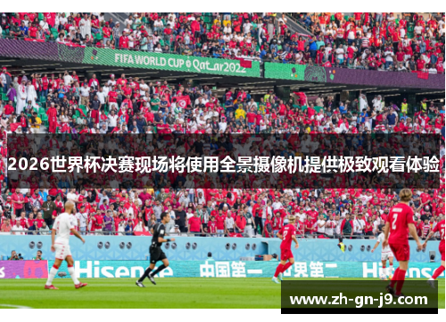 2026世界杯决赛现场将使用全景摄像机提供极致观看体验