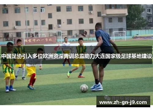 中国足协引入多位欧洲资深青训总监助力大连国家级足球基地建设