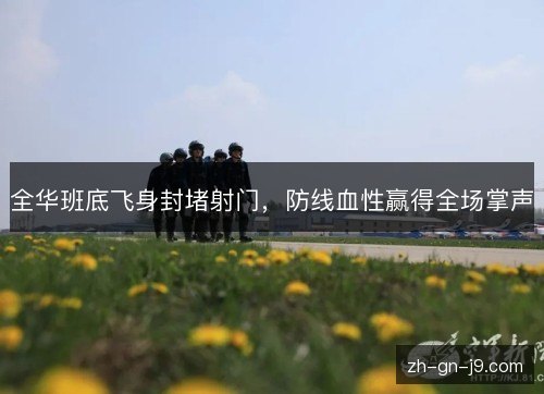 全华班底飞身封堵射门,防线血性赢得全场掌声 全华班底飞身封堵射门,防线血性赢得全场掌声