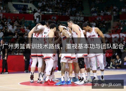 广州男篮青训技术路线，重视基本功与团队配合