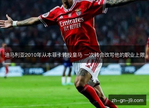 迪马利亚2010年从本菲卡转投皇马 一次转会改写他的职业上限 迪马利亚2010年从本菲卡转投皇马 一次转会改写他的职业上限